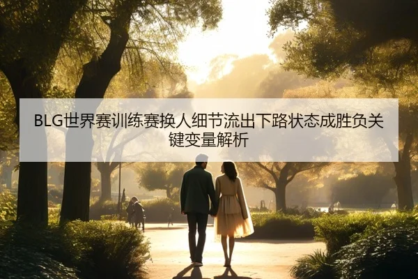 BLG世界赛训练赛换人细节流出下路状态成胜负关键变量解析