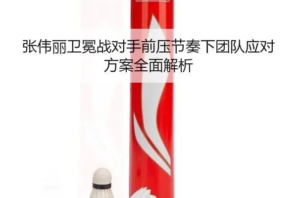 张伟丽卫冕战对手前压节奏下团队应对方案全面解析